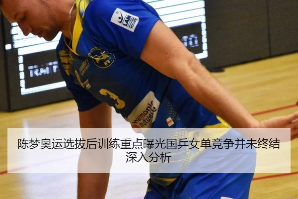 陈梦奥运选拔后训练重点曝光国乒女单竞争并未终结深入分析