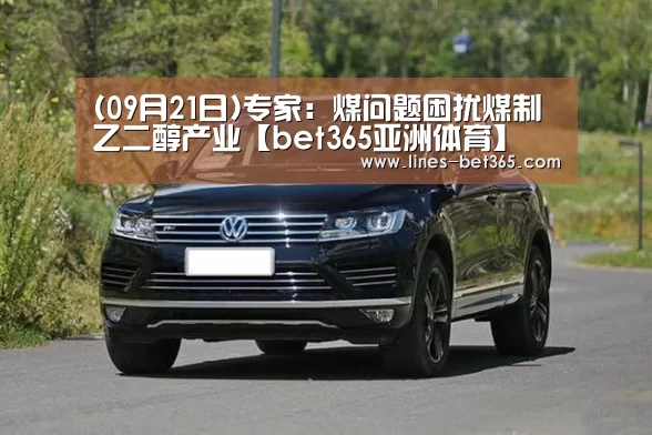 (09月21日)专家:煤问题困扰煤制乙二醇产业【bet365亚洲体育】(图3) bet365亚洲体育