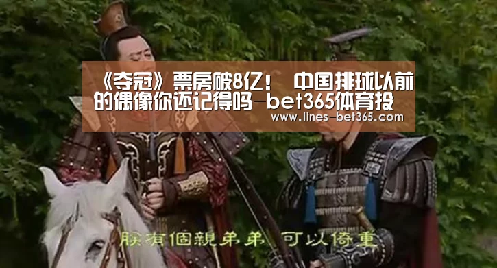 《夺冠》票房破8亿! 中国排球以前的偶像你还记得吗-bet365体育投注(图1) bet365体育投注