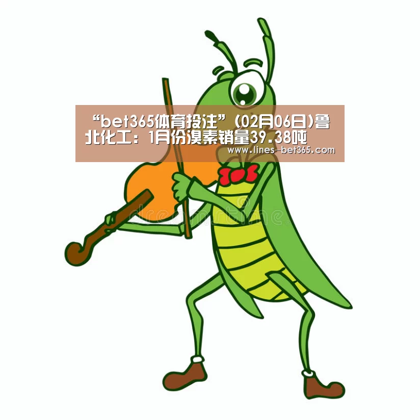 “bet365体育投注”(02月06日)鲁北化工:1月份溴素销量39.38吨(图1) bet365体育投注